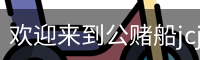 欢迎来到公赌船jcjc710(中国)股份有限公司